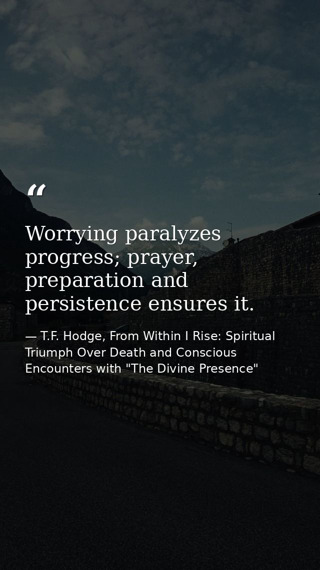 Worrying paralyzes progress; prayer, preparation and persistence ensures it. — T.F. Hodge, From Within I Rise: Spiritual Triumph Over Death and Conscious Encounters with "The Divine Presence"