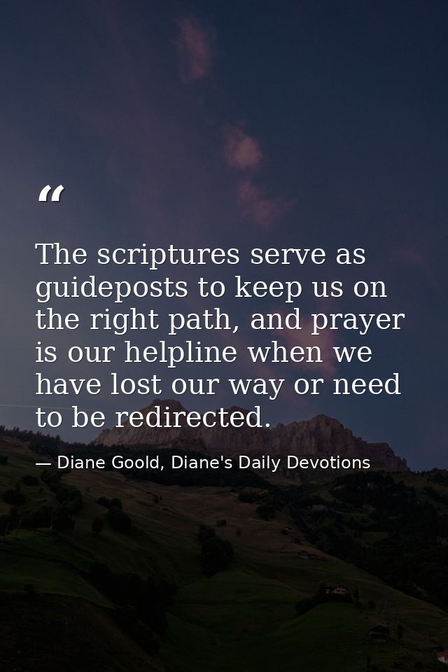 The scriptures serve as guideposts to keep us on the right path, and prayer is our helpline when we have lost our way or — Diane Goold, Diane's Daily Devotions