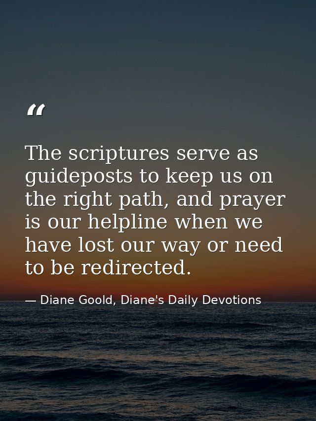 The scriptures serve as guideposts to keep us on the right path, and prayer is our helpline when we have lost our way or — Diane Goold, Diane's Daily Devotions