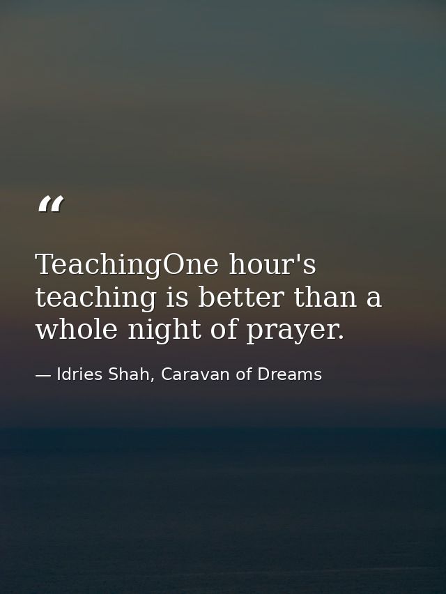 TeachingOne hour's teaching is better than a whole night of prayer. — Idries Shah, Caravan of Dreams
