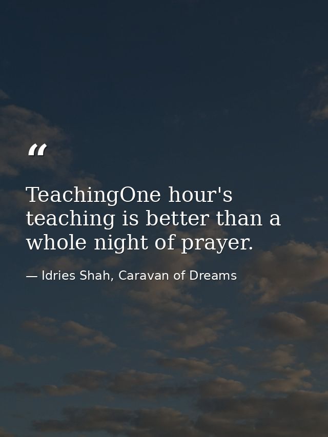 TeachingOne hour's teaching is better than a whole night of prayer. — Idries Shah, Caravan of Dreams