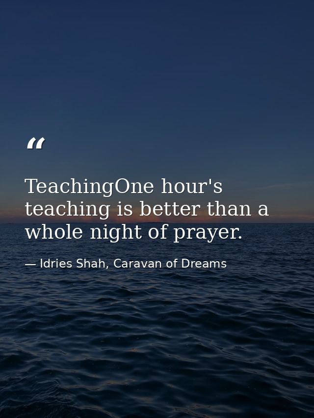 TeachingOne hour's teaching is better than a whole night of prayer. — Idries Shah, Caravan of Dreams