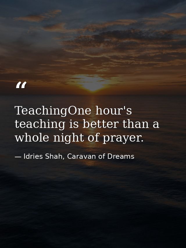 TeachingOne hour's teaching is better than a whole night of prayer. — Idries Shah, Caravan of Dreams