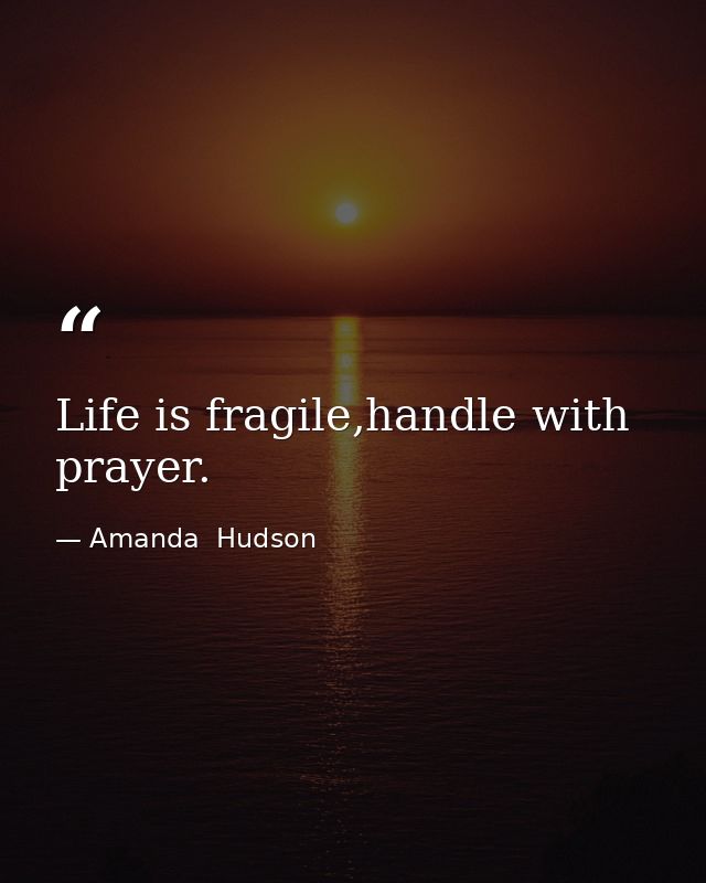 Life is fragile,handle with prayer. — Amanda  Hudson