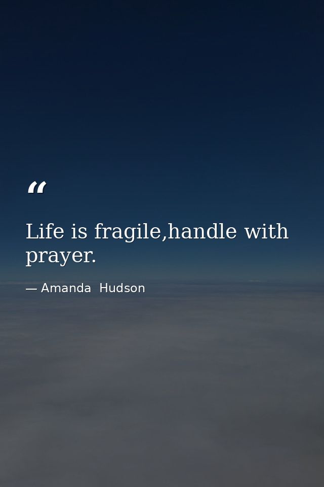Life is fragile,handle with prayer. — Amanda  Hudson