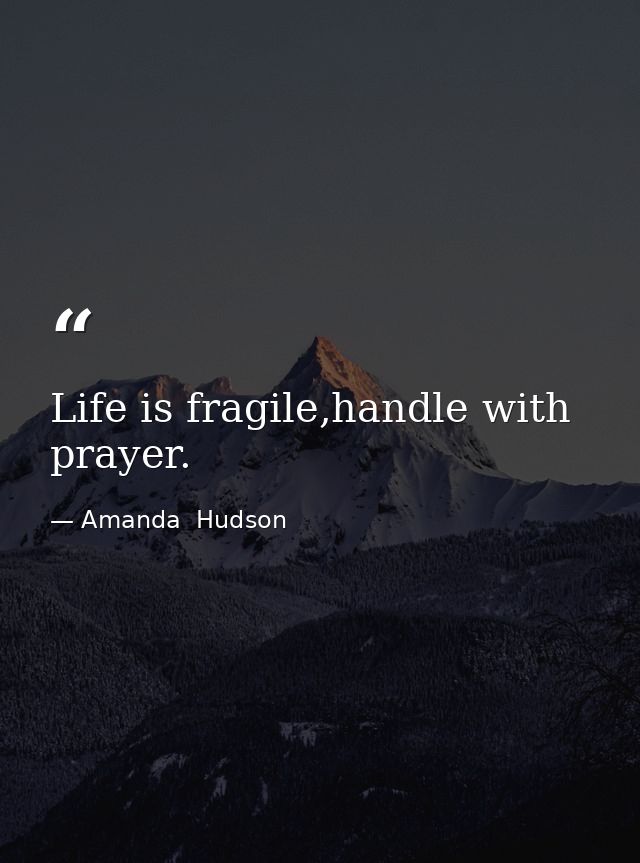 Life is fragile,handle with prayer. — Amanda  Hudson