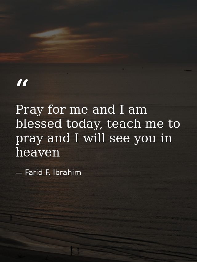 Pray for me and I am blessed today, teach me to pray and I will see you in heaven — Farid F. Ibrahim