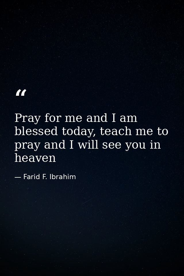 Pray for me and I am blessed today, teach me to pray and I will see you in heaven — Farid F. Ibrahim