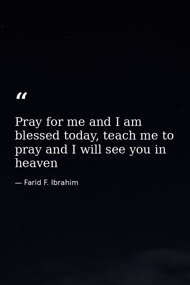 Pray for me and I am blessed today, teach me to pray and I will see you in heaven — Farid F. Ibrahim