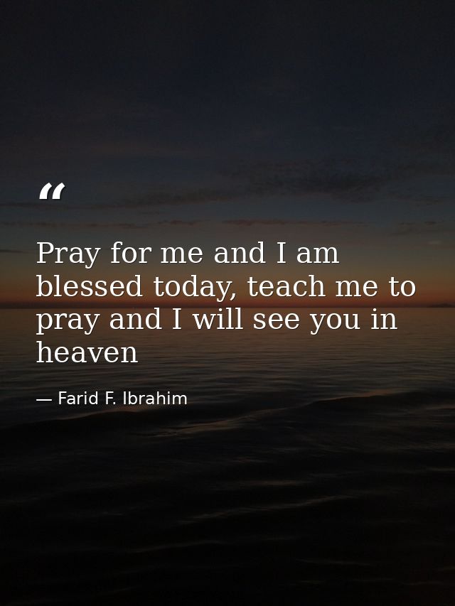 Pray for me and I am blessed today, teach me to pray and I will see you in heaven — Farid F. Ibrahim