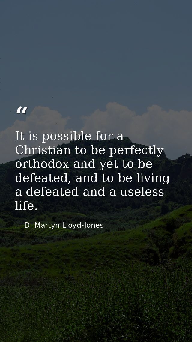 It is possible for a Christian to be perfectly orthodox and yet to be defeated, and to be living a defeated and a useles — D. Martyn Lloyd-Jones