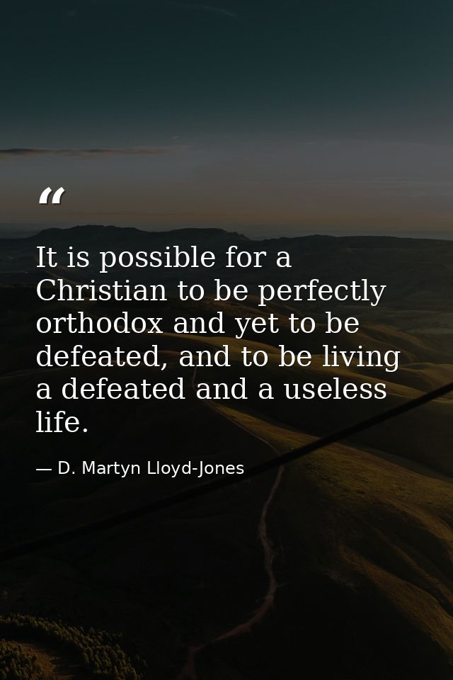 It is possible for a Christian to be perfectly orthodox and yet to be defeated, and to be living a defeated and a useles — D. Martyn Lloyd-Jones