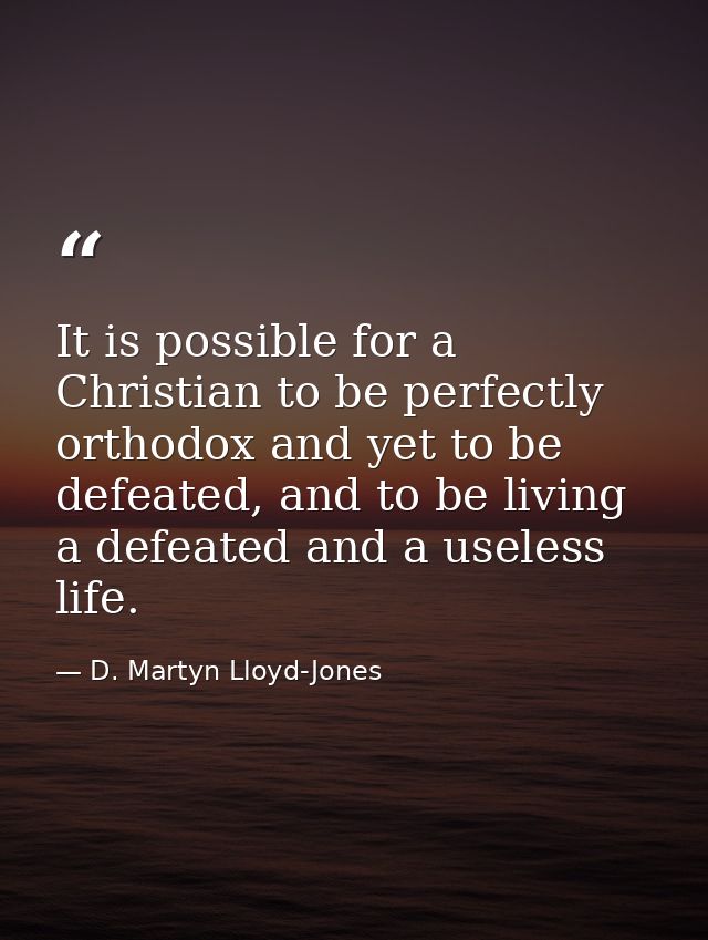 It is possible for a Christian to be perfectly orthodox and yet to be defeated, and to be living a defeated and a useles — D. Martyn Lloyd-Jones