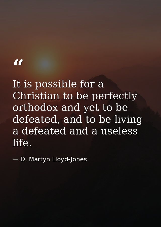 It is possible for a Christian to be perfectly orthodox and yet to be defeated, and to be living a defeated and a useles — D. Martyn Lloyd-Jones