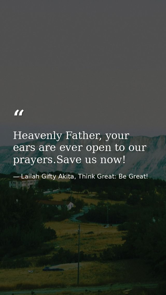 Heavenly Father, your ears are ever open to our prayers.Save us now! — Lailah Gifty Akita, Think Great: Be Great!