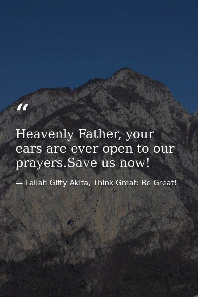 Heavenly Father, your ears are ever open to our prayers.Save us now! — Lailah Gifty Akita, Think Great: Be Great!
