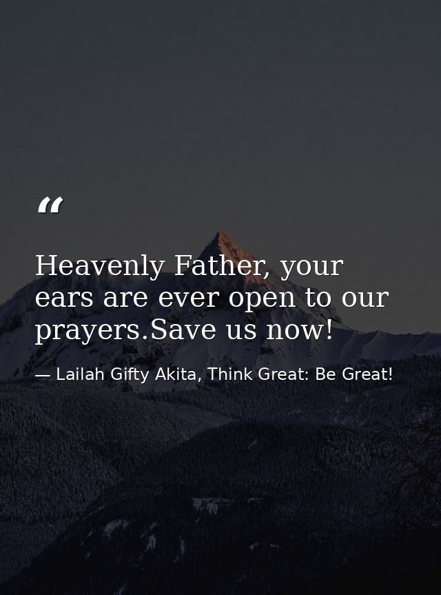 Heavenly Father, your ears are ever open to our prayers.Save us now! — Lailah Gifty Akita, Think Great: Be Great!