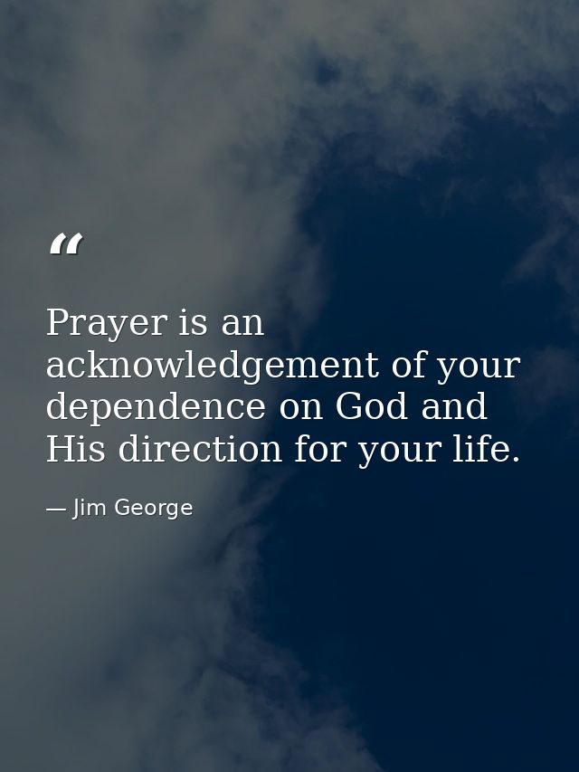 Prayer is an acknowledgement of your dependence on God and His direction for your life. — Jim George