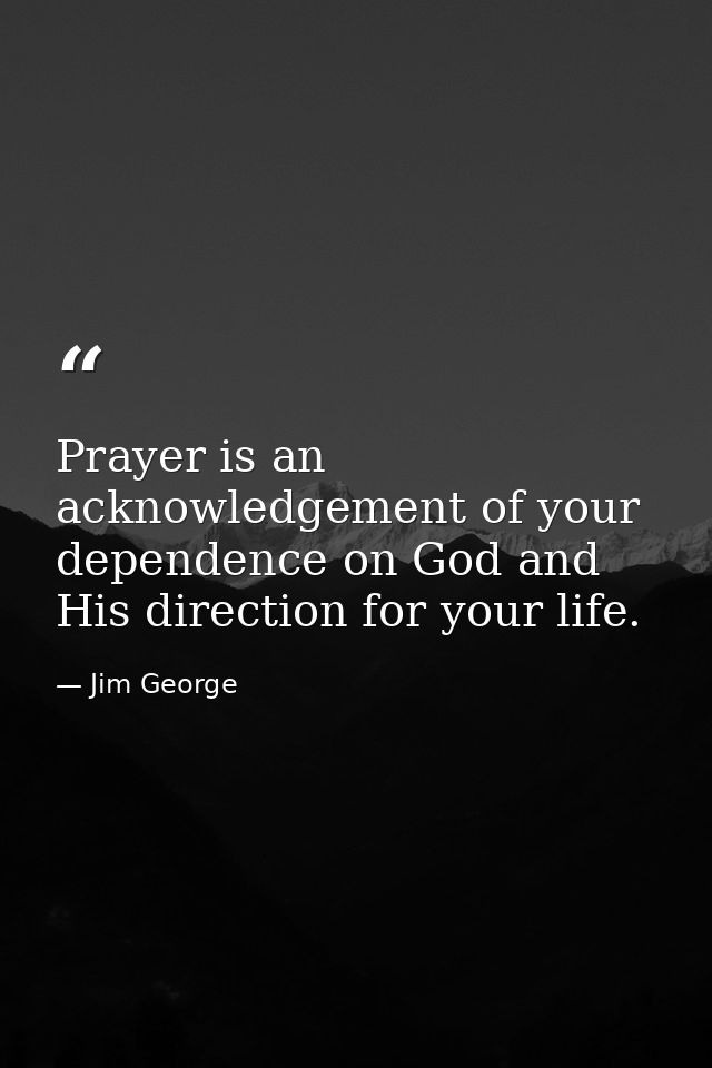 Prayer is an acknowledgement of your dependence on God and His direction for your life. — Jim George
