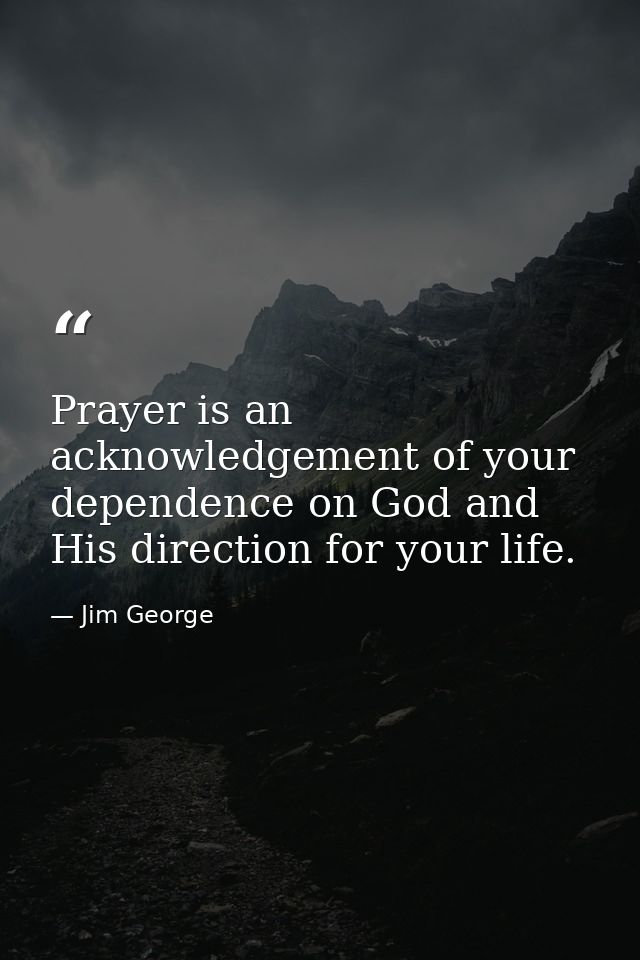 Prayer is an acknowledgement of your dependence on God and His direction for your life. — Jim George