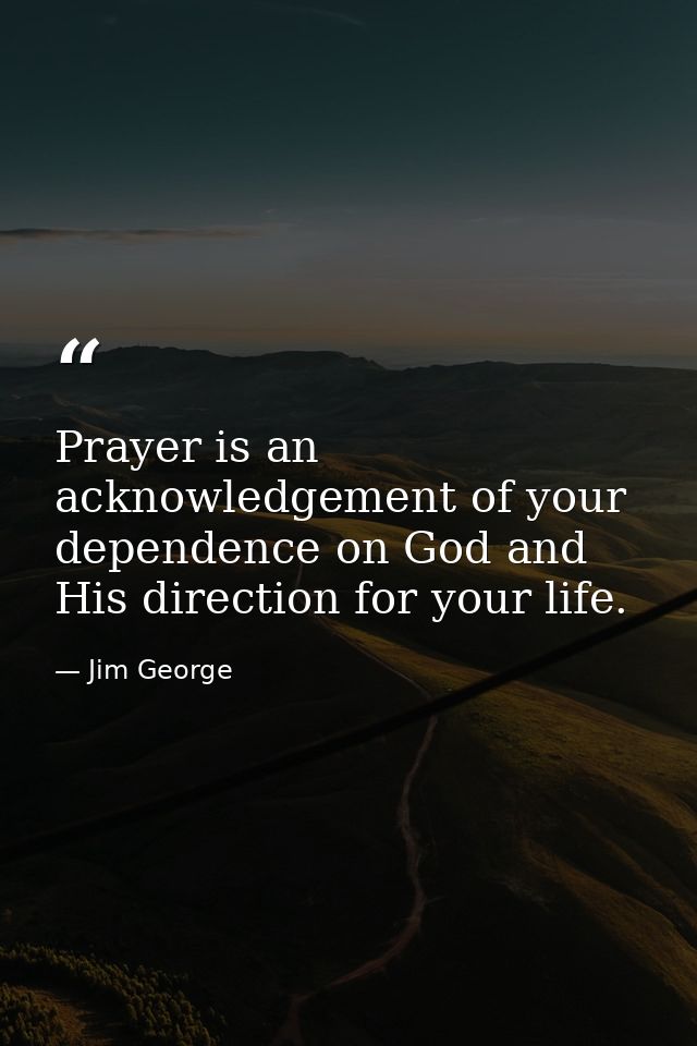 Prayer is an acknowledgement of your dependence on God and His direction for your life. — Jim George