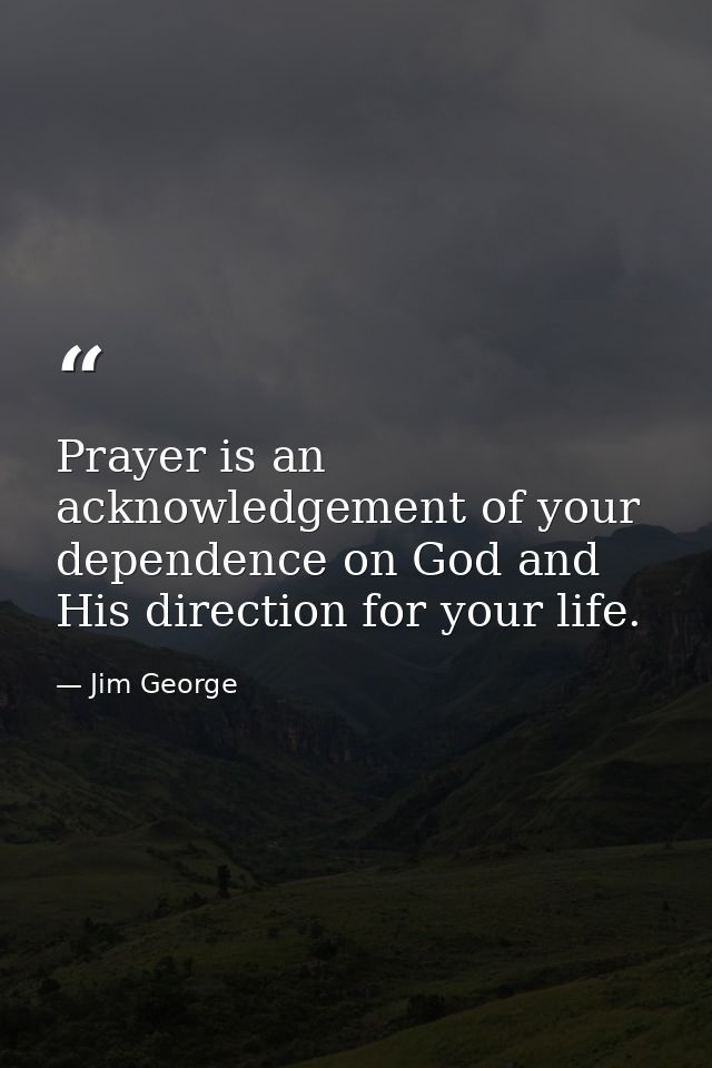 Prayer is an acknowledgement of your dependence on God and His direction for your life. — Jim George