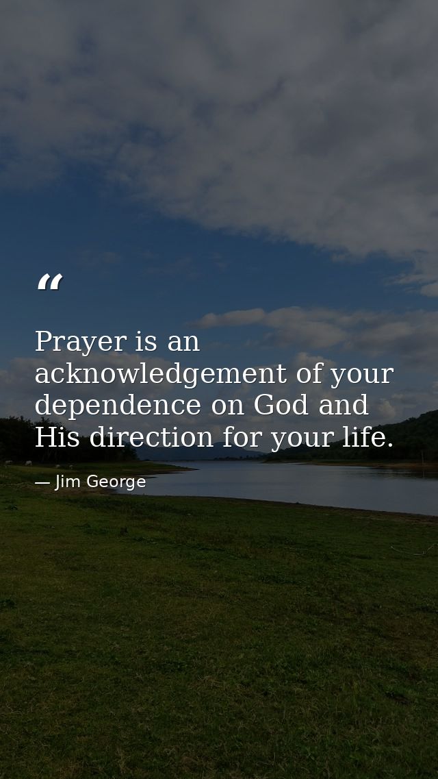 Prayer is an acknowledgement of your dependence on God and His direction for your life. — Jim George