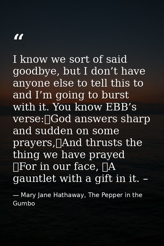 I know we sort of said goodbye, but I don’t have anyone else to tell this to and I’m going to burst with it. You know EB — Mary Jane Hathaway, The Pepper in the Gumbo