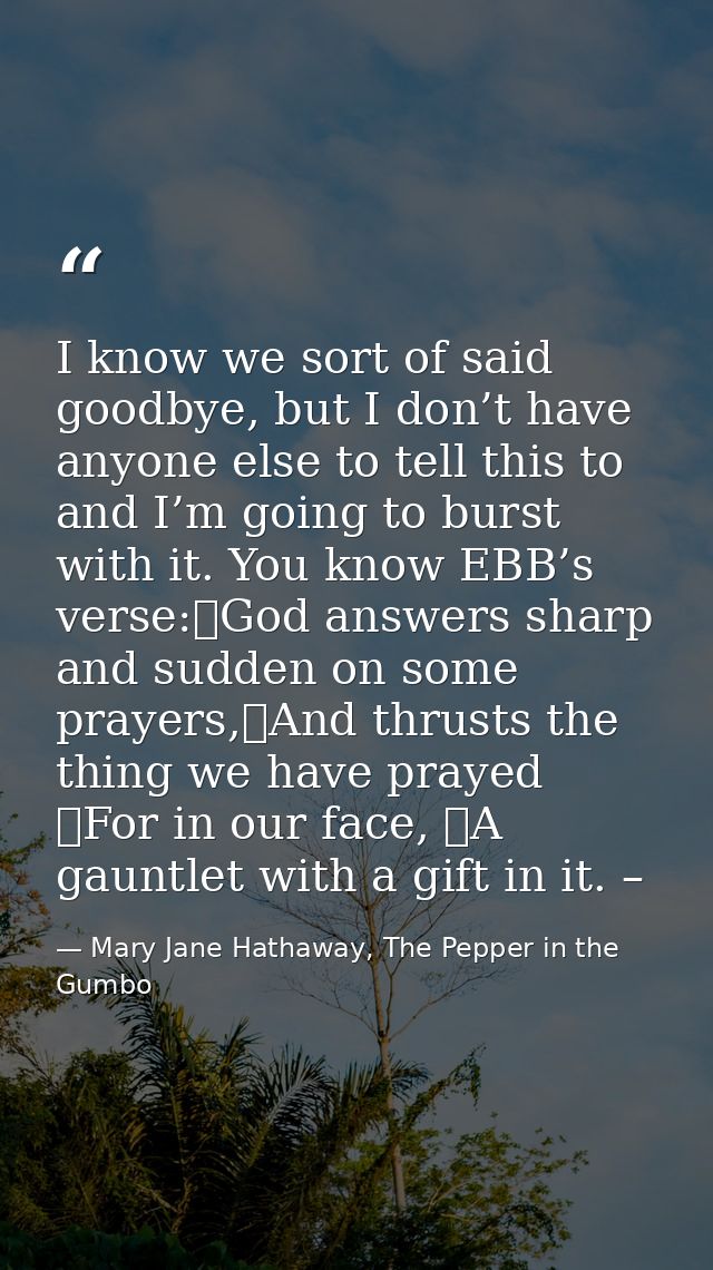 I know we sort of said goodbye, but I don’t have anyone else to tell this to and I’m going to burst with it. You know EB — Mary Jane Hathaway, The Pepper in the Gumbo