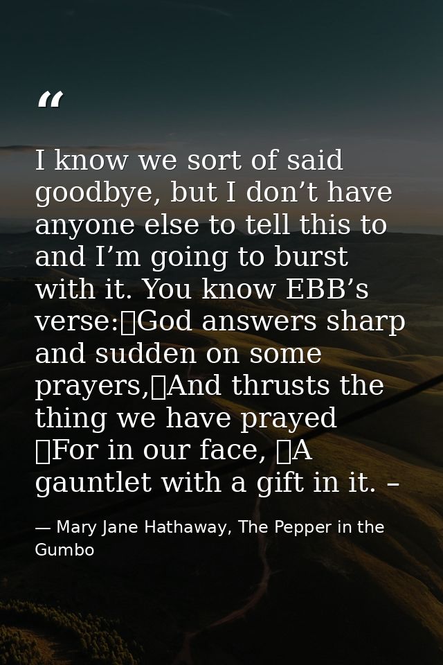 I know we sort of said goodbye, but I don’t have anyone else to tell this to and I’m going to burst with it. You know EB — Mary Jane Hathaway, The Pepper in the Gumbo