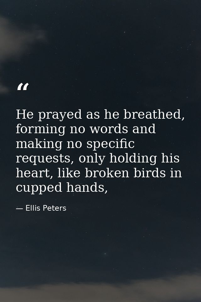 He prayed as he breathed, forming no words and making no specific requests, only holding his heart, like broken birds in — Ellis Peters