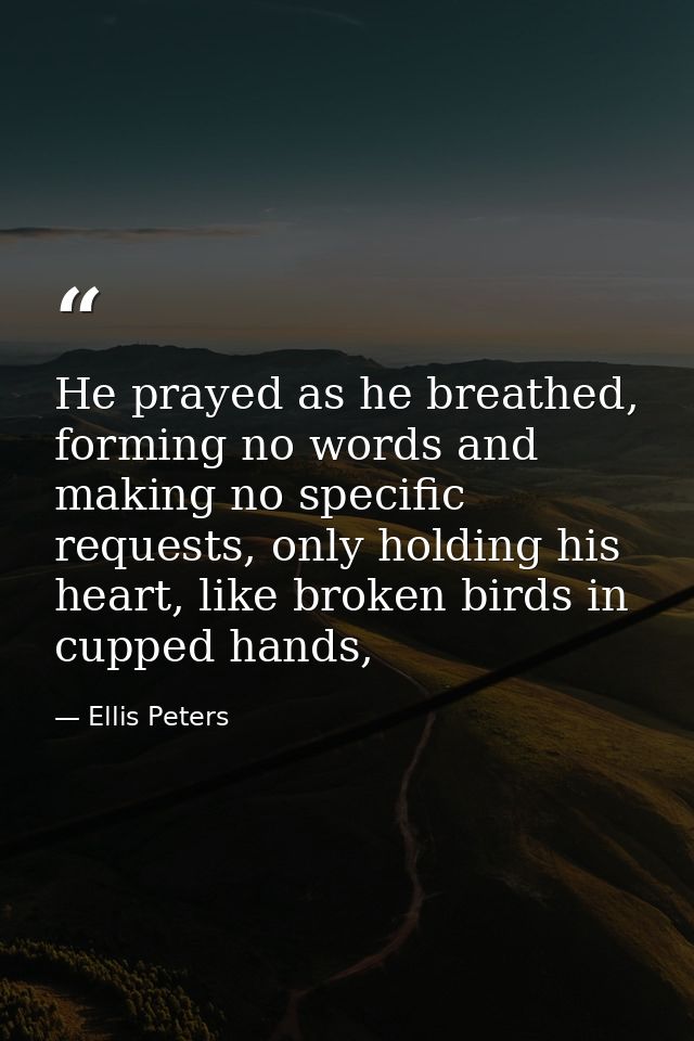 He prayed as he breathed, forming no words and making no specific requests, only holding his heart, like broken birds in — Ellis Peters