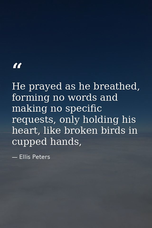 He prayed as he breathed, forming no words and making no specific requests, only holding his heart, like broken birds in — Ellis Peters