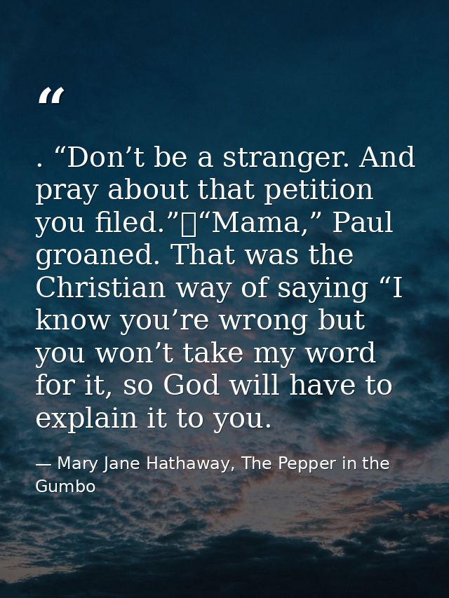 . “Don’t be a stranger. And pray about that petition you filed.”	“Mama,” Paul groaned. That was the Christian way of say — Mary Jane Hathaway, The Pepper in the Gumbo