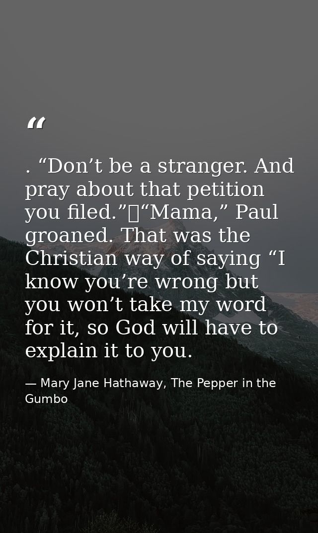 . “Don’t be a stranger. And pray about that petition you filed.”	“Mama,” Paul groaned. That was the Christian way of say — Mary Jane Hathaway, The Pepper in the Gumbo