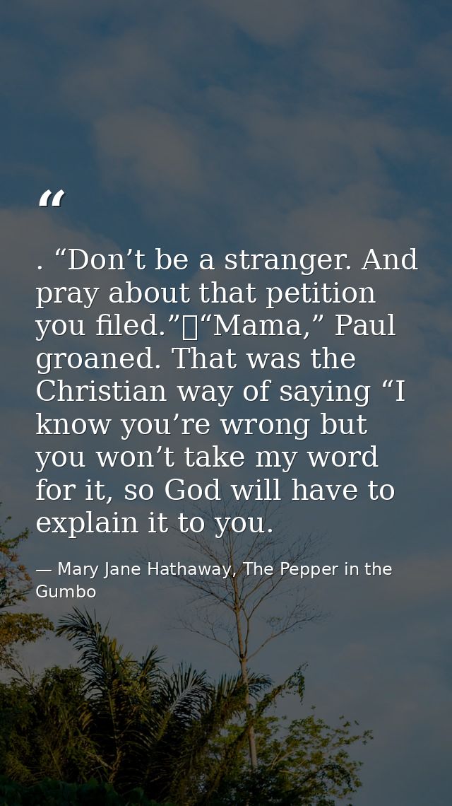 . “Don’t be a stranger. And pray about that petition you filed.”	“Mama,” Paul groaned. That was the Christian way of say — Mary Jane Hathaway, The Pepper in the Gumbo