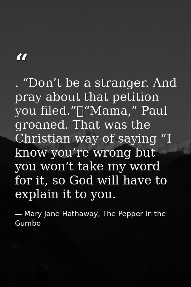 . “Don’t be a stranger. And pray about that petition you filed.”	“Mama,” Paul groaned. That was the Christian way of say — Mary Jane Hathaway, The Pepper in the Gumbo