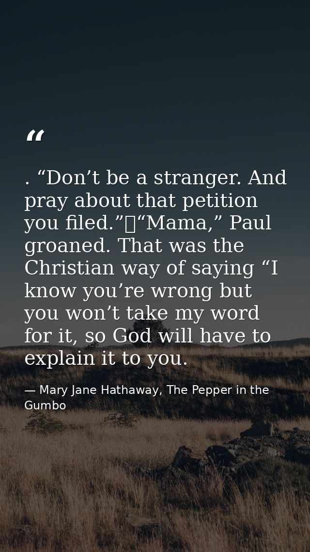 . “Don’t be a stranger. And pray about that petition you filed.”	“Mama,” Paul groaned. That was the Christian way of say — Mary Jane Hathaway, The Pepper in the Gumbo