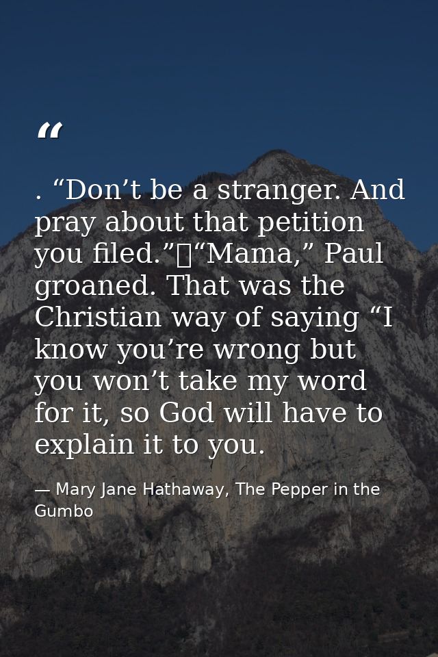 . “Don’t be a stranger. And pray about that petition you filed.”	“Mama,” Paul groaned. That was the Christian way of say — Mary Jane Hathaway, The Pepper in the Gumbo