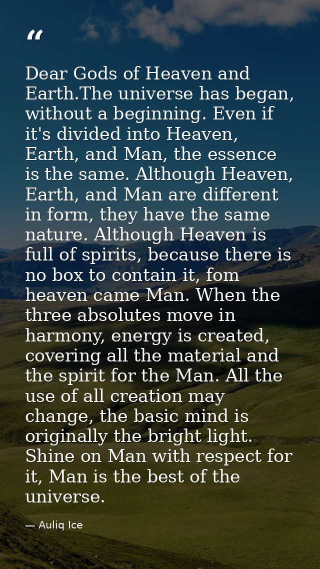 Dear Gods of Heaven and Earth.The universe has began, without a beginning. Even if it's divided into Heaven, Earth, and  — Auliq Ice