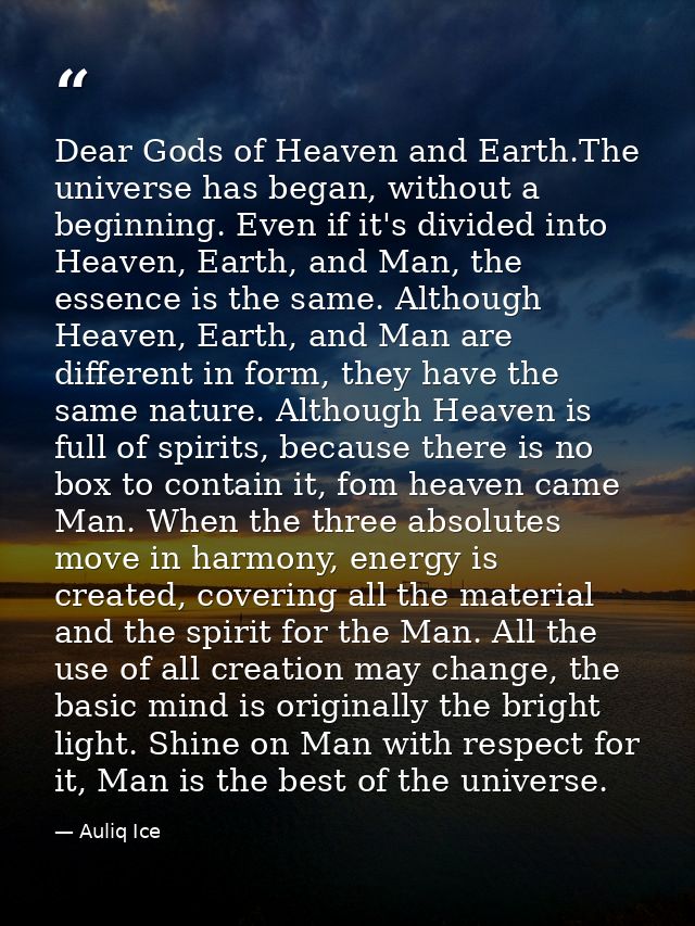 Dear Gods of Heaven and Earth.The universe has began, without a beginning. Even if it's divided into Heaven, Earth, and  — Auliq Ice