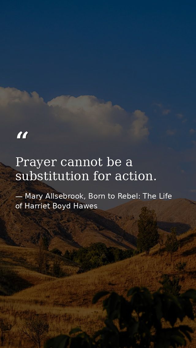 Prayer cannot be a substitution for action. — Mary Allsebrook, Born to Rebel: The Life of Harriet Boyd Hawes