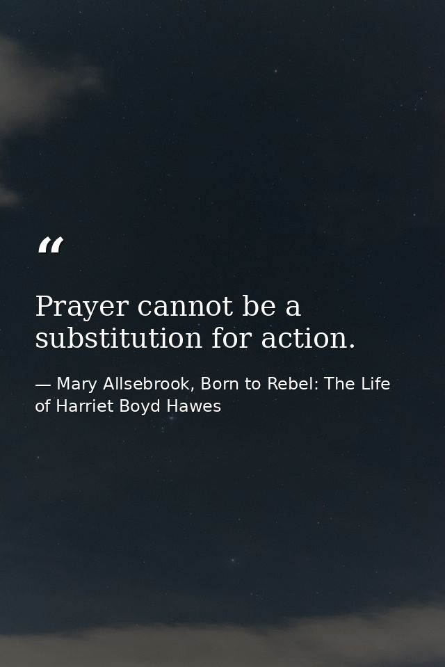 Prayer cannot be a substitution for action. — Mary Allsebrook, Born to Rebel: The Life of Harriet Boyd Hawes
