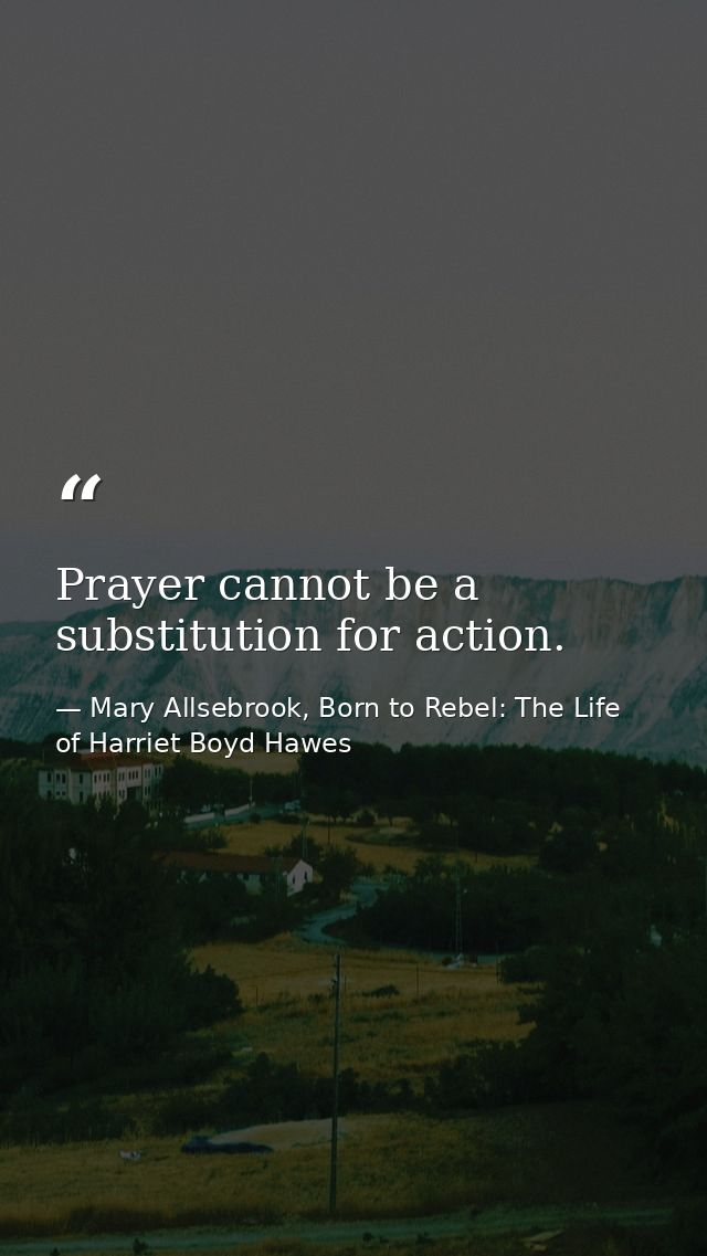 Prayer cannot be a substitution for action. — Mary Allsebrook, Born to Rebel: The Life of Harriet Boyd Hawes