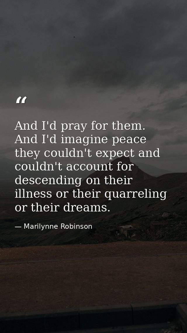 And I'd pray for them. And I'd imagine peace they couldn't expect and couldn't account for descending on their illness o — Marilynne Robinson