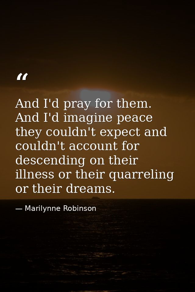 And I'd pray for them. And I'd imagine peace they couldn't expect and couldn't account for descending on their illness o — Marilynne Robinson