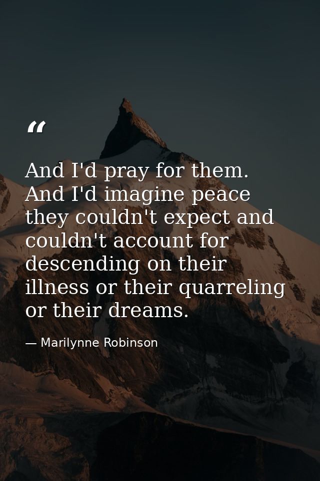 And I'd pray for them. And I'd imagine peace they couldn't expect and couldn't account for descending on their illness o — Marilynne Robinson