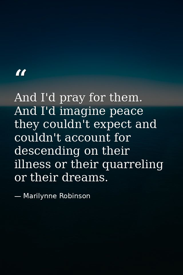 And I'd pray for them. And I'd imagine peace they couldn't expect and couldn't account for descending on their illness o — Marilynne Robinson
