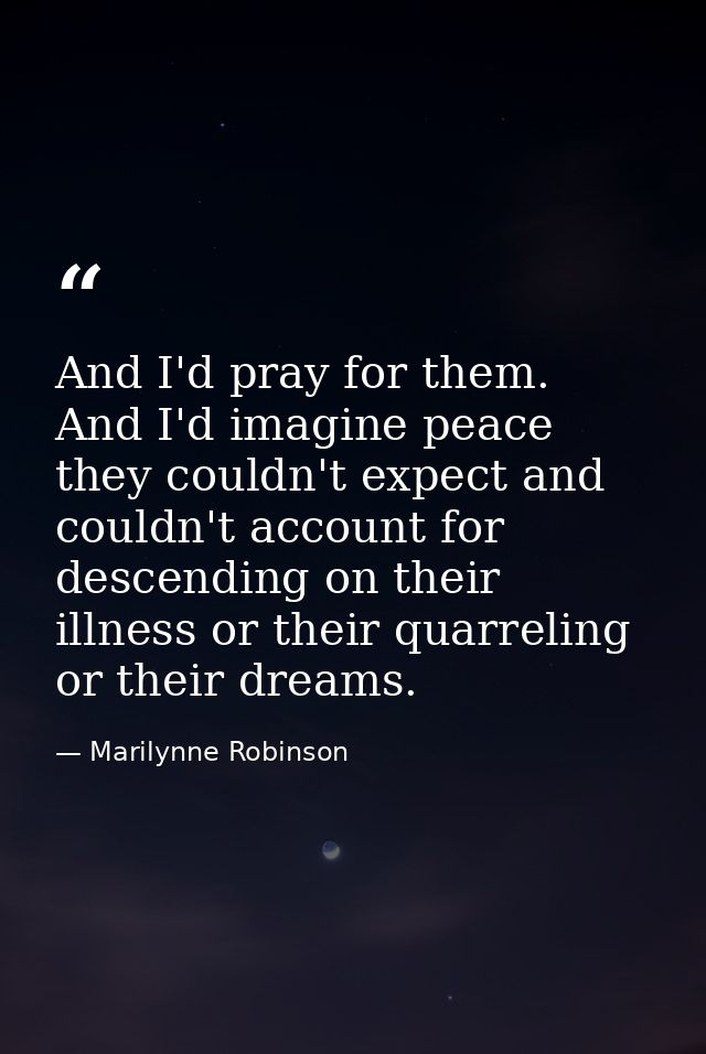 And I'd pray for them. And I'd imagine peace they couldn't expect and couldn't account for descending on their illness o — Marilynne Robinson