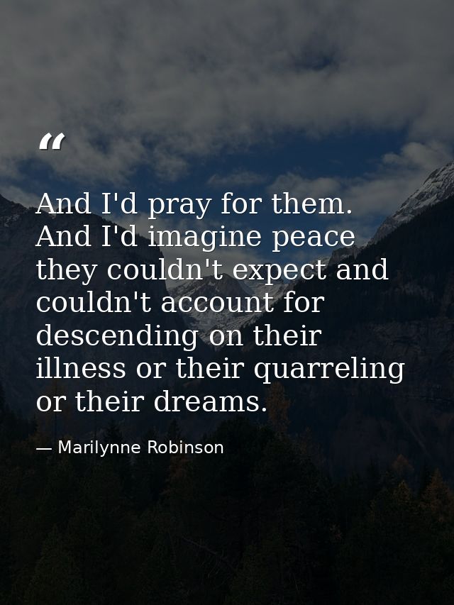 And I'd pray for them. And I'd imagine peace they couldn't expect and couldn't account for descending on their illness o — Marilynne Robinson